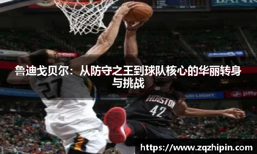 鲁迪戈贝尔：从防守之王到球队核心的华丽转身与挑战