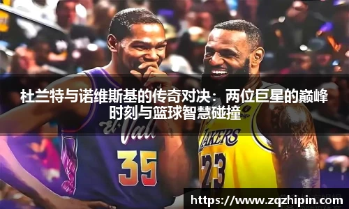 杜兰特与诺维斯基的传奇对决：两位巨星的巅峰时刻与篮球智慧碰撞