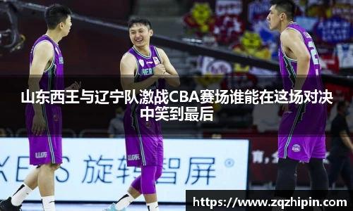 山东西王与辽宁队激战CBA赛场谁能在这场对决中笑到最后